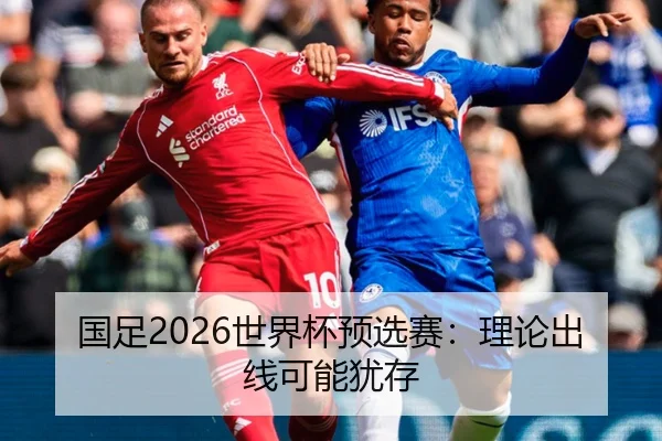 国足2026世界杯预选赛：理论出线可能犹存