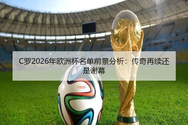 C罗2026年欧洲杯名单前景分析：传奇再续还是谢幕