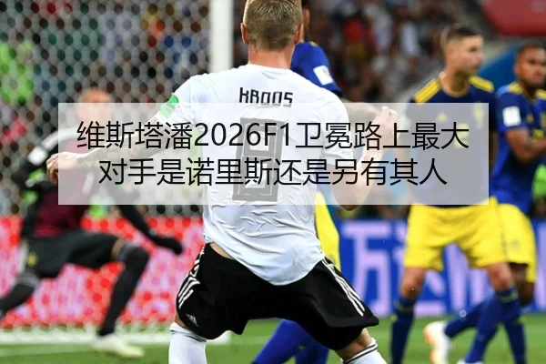 维斯塔潘2026F1卫冕路上最大对手是诺里斯还是另有其人